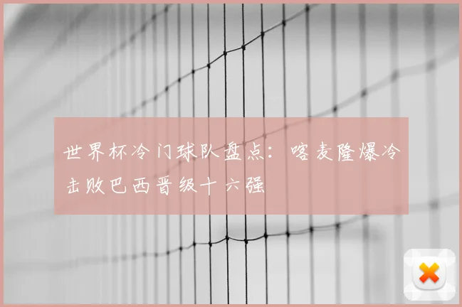 世界杯冷门球队盘点:喀麦隆爆冷击败巴西晋级十六强