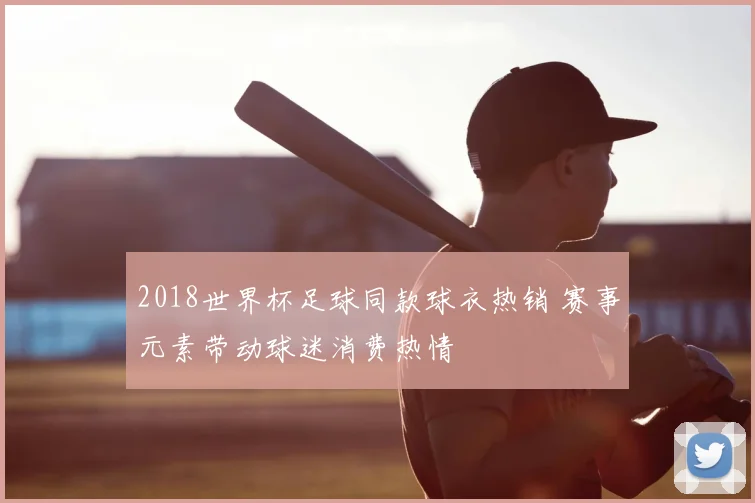 2018世界杯足球同款球衣热销 赛事元素带动球迷消费热情