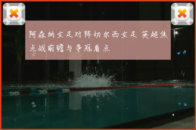 阿森纳女足对阵切尔西女足 英超焦点战前瞻与争冠看点