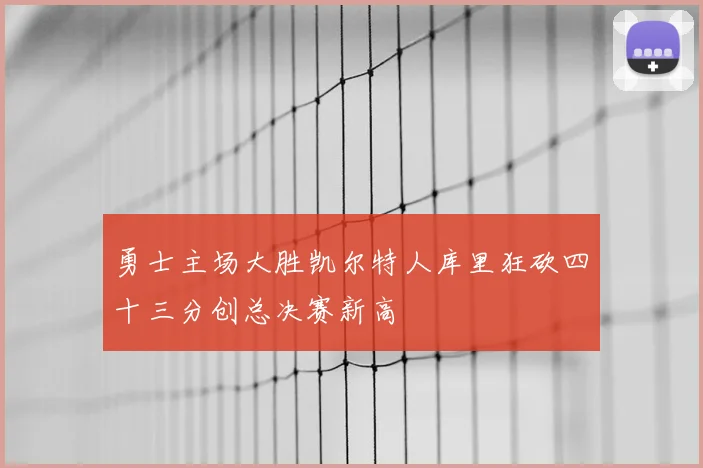 勇士主场大胜凯尔特人库里狂砍四十三分创总决赛新高