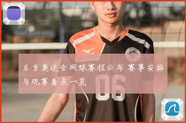 东京奥运会网球赛程公布 赛事安排与观赛看点一览