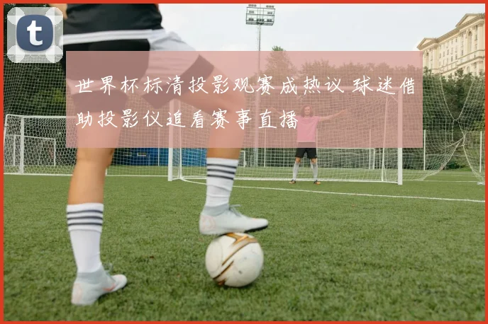 世界杯标清投影观赛成热议 球迷借助投影仪追看赛事直播