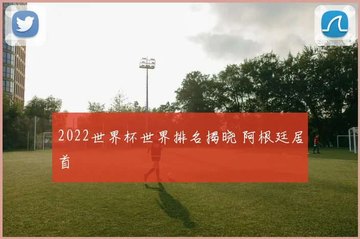 2022世界杯世界排名揭晓 阿根廷居首