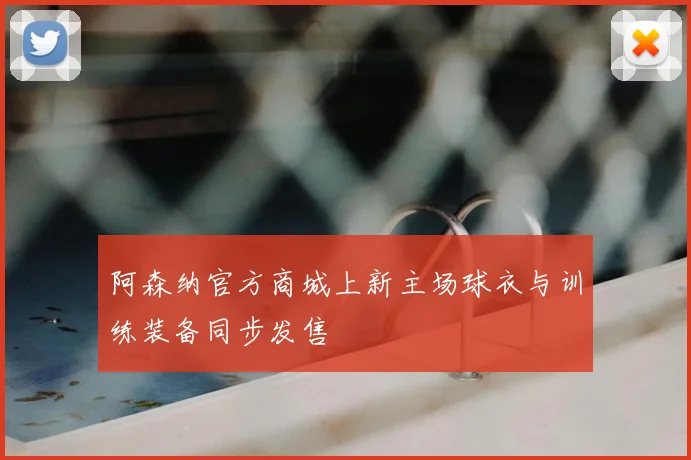 阿森纳官方商城上新主场球衣与训练装备同步发售