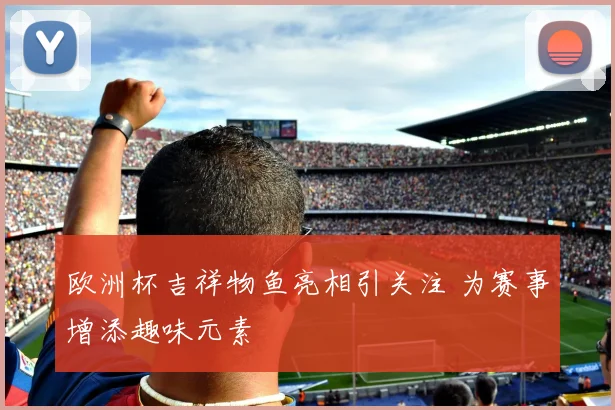 欧洲杯吉祥物鱼亮相引关注 为赛事增添趣味元素