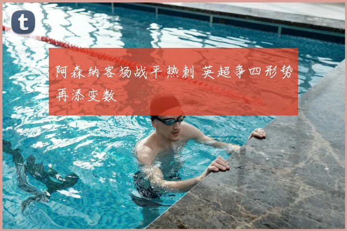 阿森纳客场战平热刺 英超争四形势再添变数