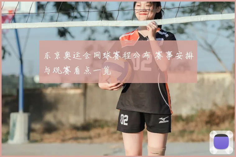 东京奥运会网球赛程公布 赛事安排与观赛看点一览