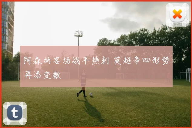 阿森纳客场战平热刺 英超争四形势再添变数