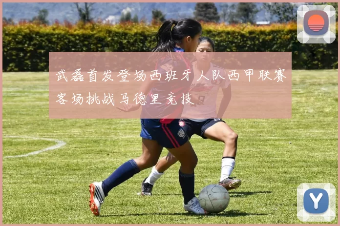 武磊首发登场西班牙人队西甲联赛客场挑战马德里竞技