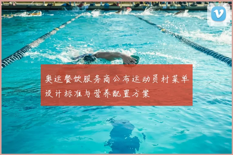 奥运餐饮服务商公布运动员村菜单设计标准与营养配置方案