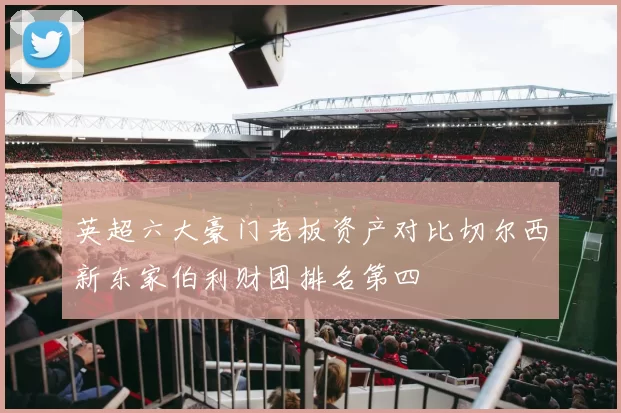英超六大豪门老板资产对比切尔西新东家伯利财团排名第四