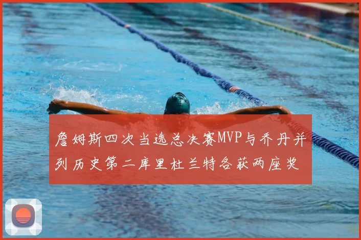 詹姆斯四次当选总决赛MVP与乔丹并列历史第二库里杜兰特各获两座奖杯