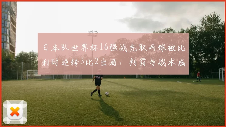 日本队世界杯16强战先取两球被比利时逆转3比2出局，判罚与战术成关注点