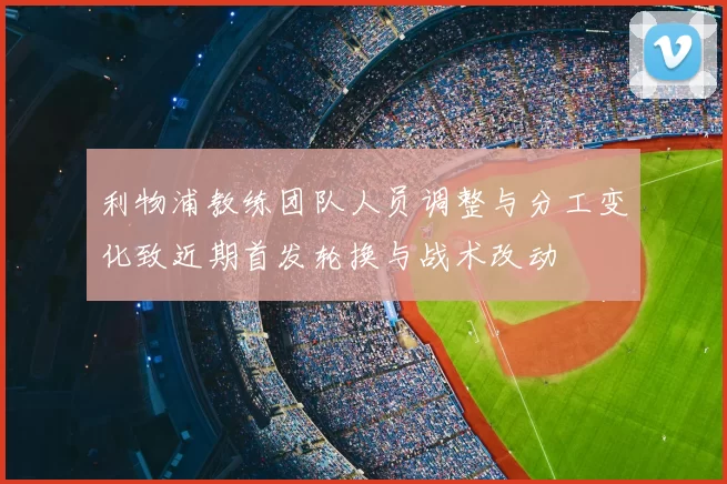 利物浦教练团队人员调整与分工变化致近期首发轮换与战术改动