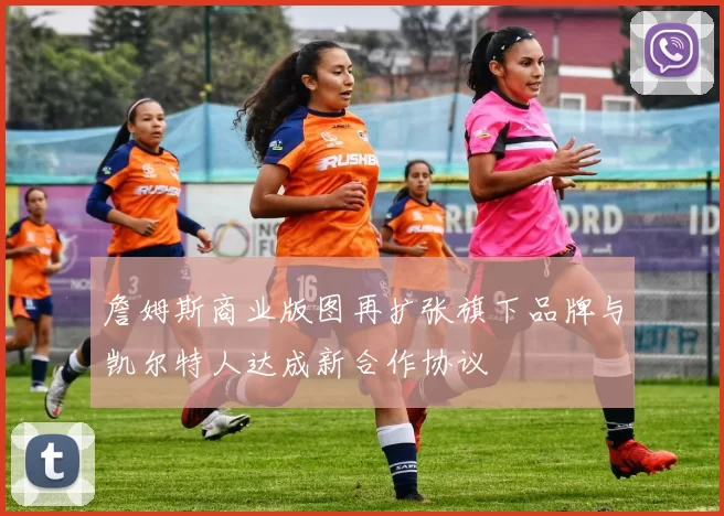 詹姆斯商业版图再扩张旗下品牌与凯尔特人达成新合作协议