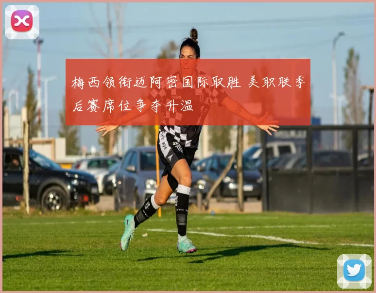 梅西领衔迈阿密国际取胜 美职联季后赛席位争夺升温