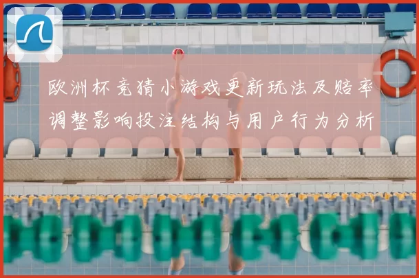 欧洲杯竞猜小游戏更新玩法及赔率调整影响投注结构与用户行为分析