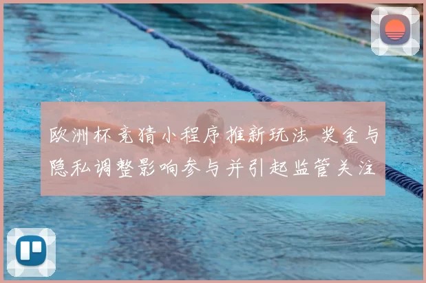 欧洲杯竞猜小程序推新玩法 奖金与隐私调整影响参与并引起监管关注
