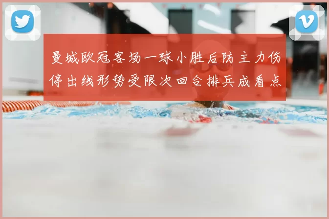 曼城欧冠客场一球小胜后防主力伤停出线形势受限次回合排兵成看点