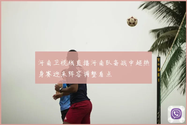 河南卫视线直播河南队备战中超热身赛迎来阵容调整看点