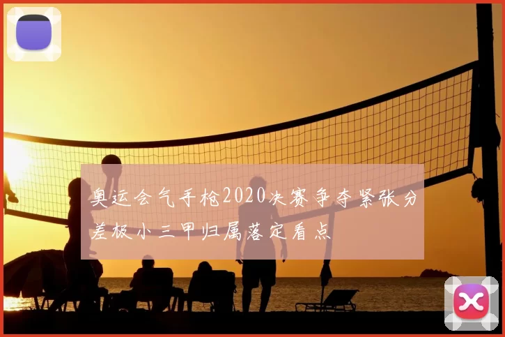 奥运会气手枪2020决赛争夺紧张分差极小三甲归属落定看点