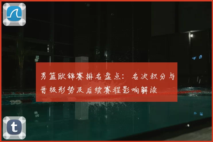 男篮欧锦赛排名盘点：名次积分与晋级形势及后续赛程影响解读