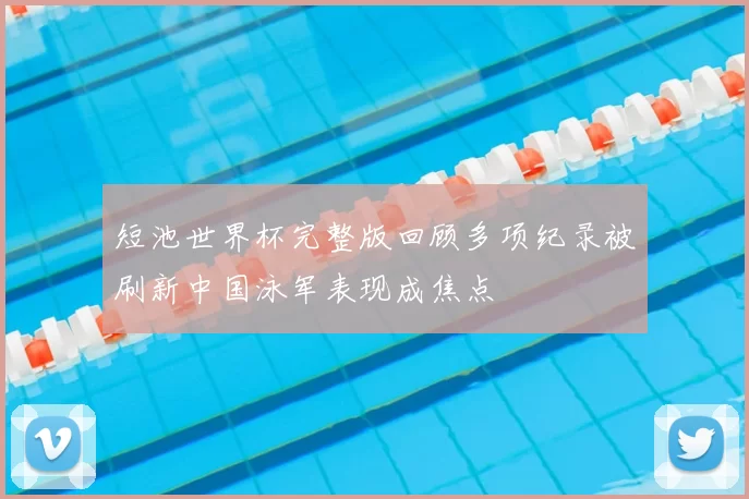 短池世界杯完整版回顾多项纪录被刷新中国泳军表现成焦点
