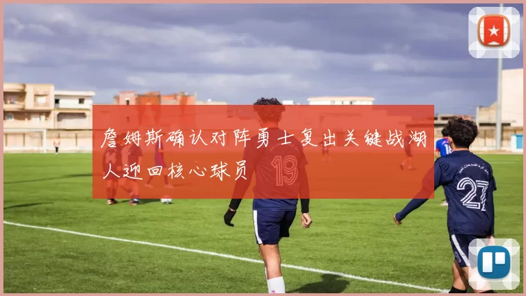 詹姆斯确认对阵勇士复出关键战湖人迎回核心球员