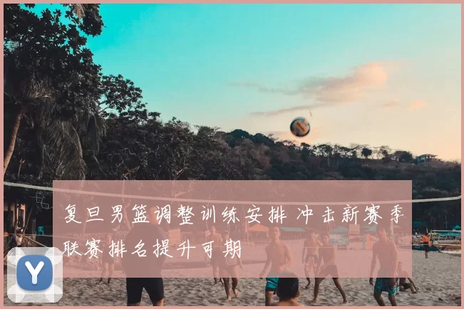 复旦男篮调整训练安排 冲击新赛季联赛排名提升可期