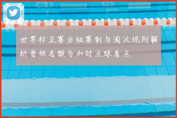 世界杯正赛分组赛制与淘汰规则解析晋级名额与加时点球看点