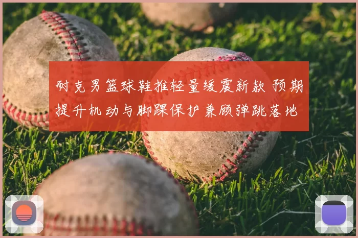 耐克男篮球鞋推轻量缓震新款 预期提升机动与脚踝保护兼顾弹跳落地稳定