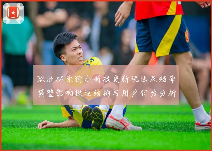 欧洲杯竞猜小游戏更新玩法及赔率调整影响投注结构与用户行为分析