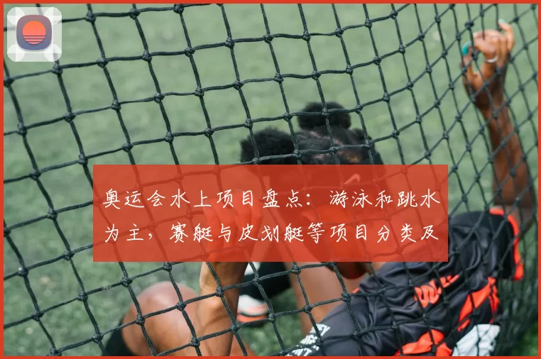 奥运会水上项目盘点：游泳和跳水为主，赛艇与皮划艇等项目分类及备战看点