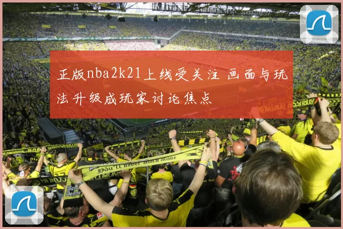 正版nba2k21上线受关注 画面与玩法升级成玩家讨论焦点
