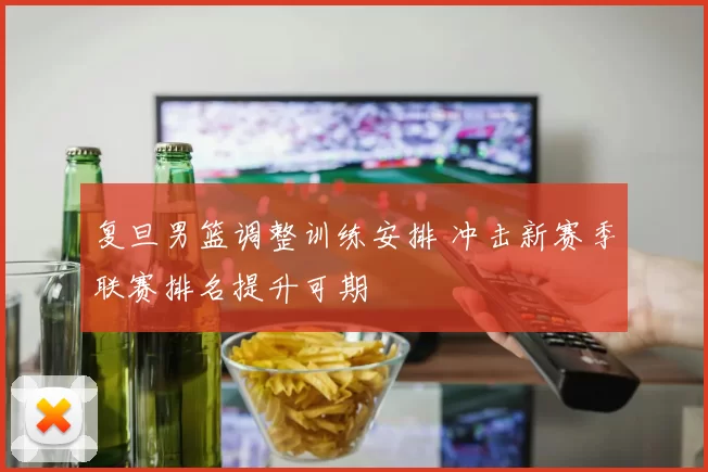 复旦男篮调整训练安排 冲击新赛季联赛排名提升可期