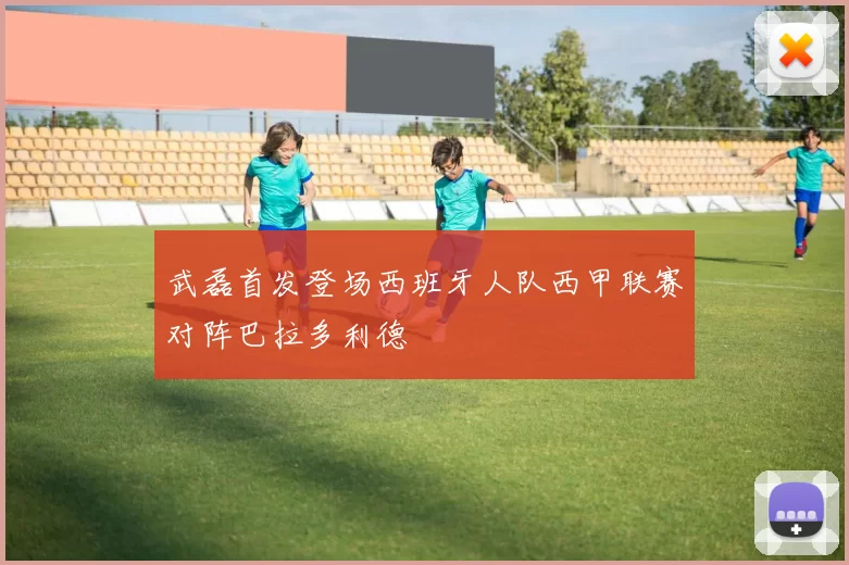 武磊首发登场西班牙人队西甲联赛对阵巴拉多利德