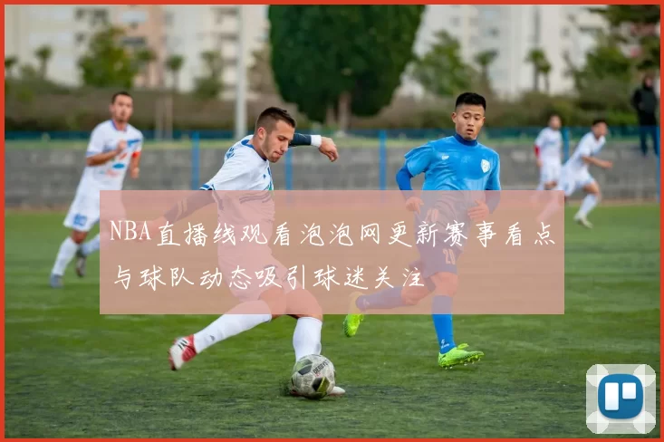 NBA直播线观看泡泡网更新赛事看点与球队动态吸引球迷关注
