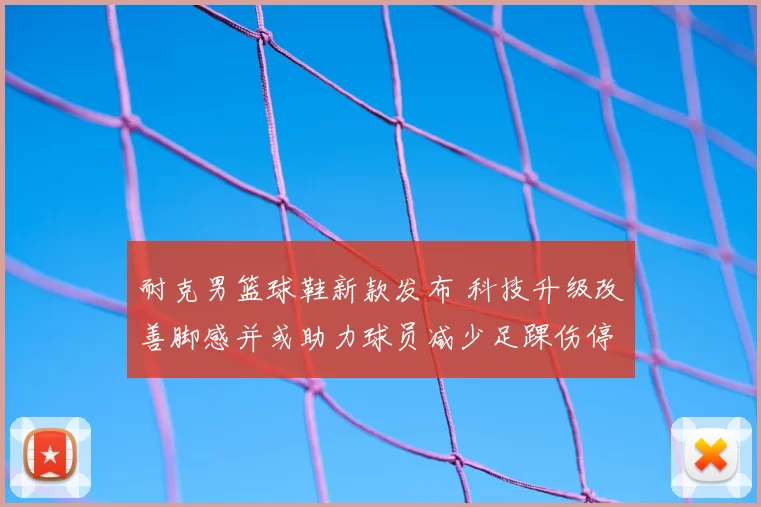 耐克男篮球鞋新款发布 科技升级改善脚感并或助力球员减少足踝伤停