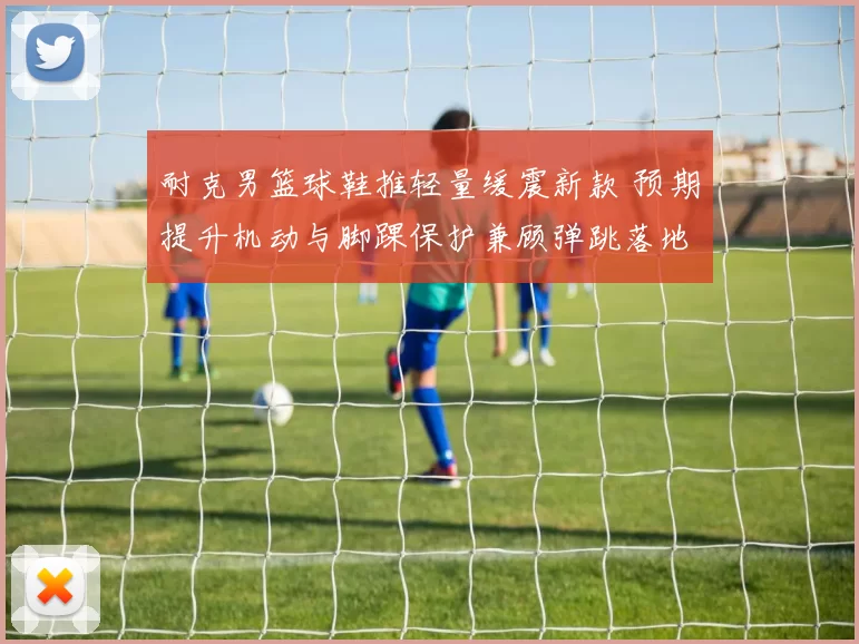 耐克男篮球鞋推轻量缓震新款 预期提升机动与脚踝保护兼顾弹跳落地稳定