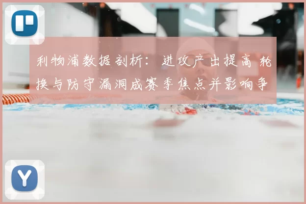 利物浦数据剖析：进攻产出提高 轮换与防守漏洞成赛季焦点并影响争冠