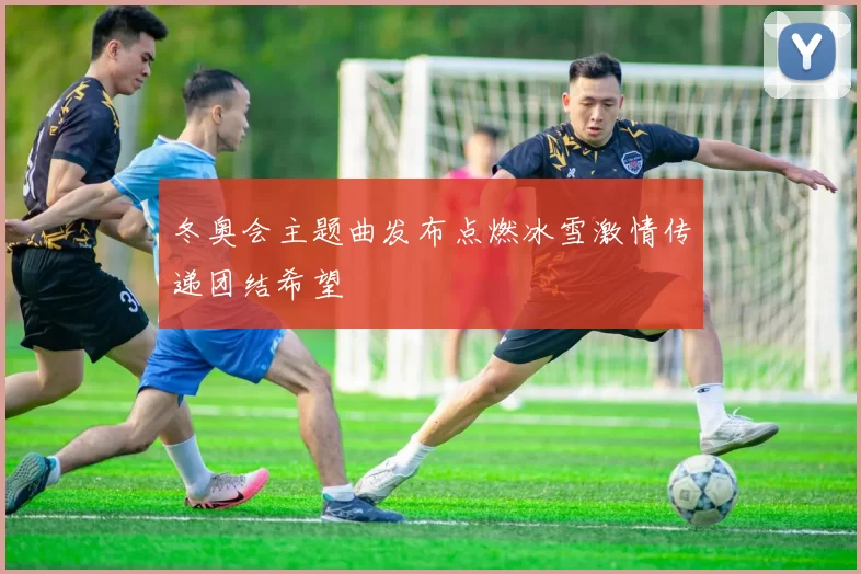 冬奥会主题曲发布点燃冰雪激情传递团结希望