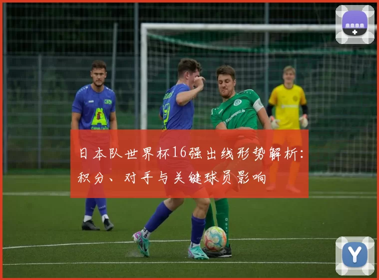 日本队世界杯16强出线形势解析：积分、对手与关键球员影响