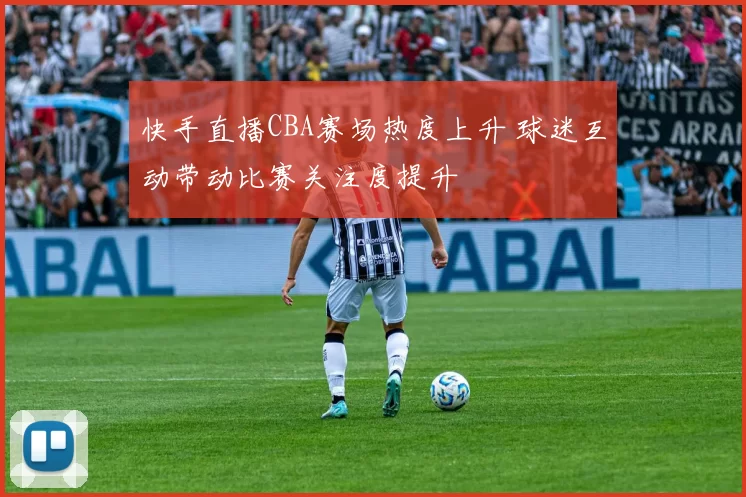 快手直播CBA赛场热度上升 球迷互动带动比赛关注度提升