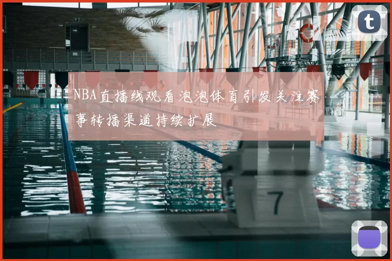 NBA直播线观看泡泡体育引发关注赛事转播渠道持续扩展