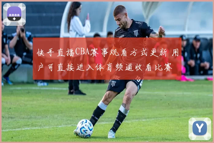 快手直播CBA赛事观看方式更新 用户可直接进入体育频道收看比赛