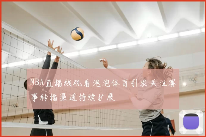 NBA直播线观看泡泡体育引发关注赛事转播渠道持续扩展