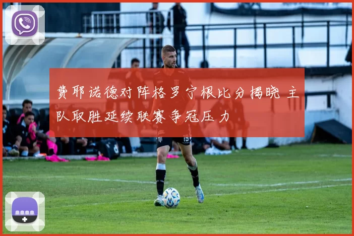 费耶诺德对阵格罗宁根比分揭晓 主队取胜延续联赛争冠压力