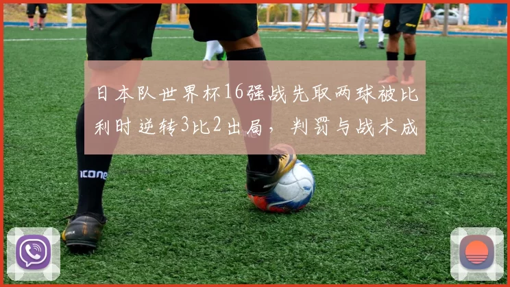 日本队世界杯16强战先取两球被比利时逆转3比2出局，判罚与战术成关注点
