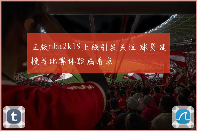正版nba2k19上线引发关注 球员建模与比赛体验成看点
