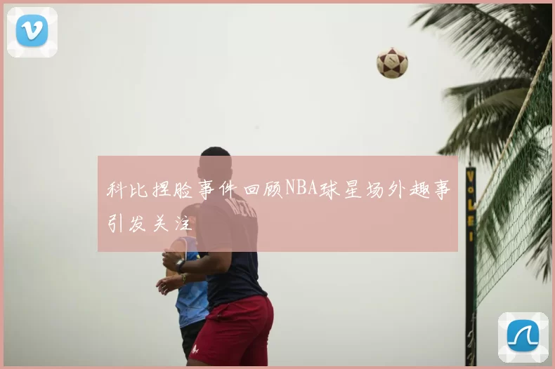 科比捏脸事件回顾NBA球星场外趣事引发关注
